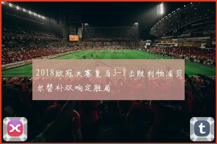 2018欧冠决赛皇马3-1击败利物浦贝尔替补双响定胜局
