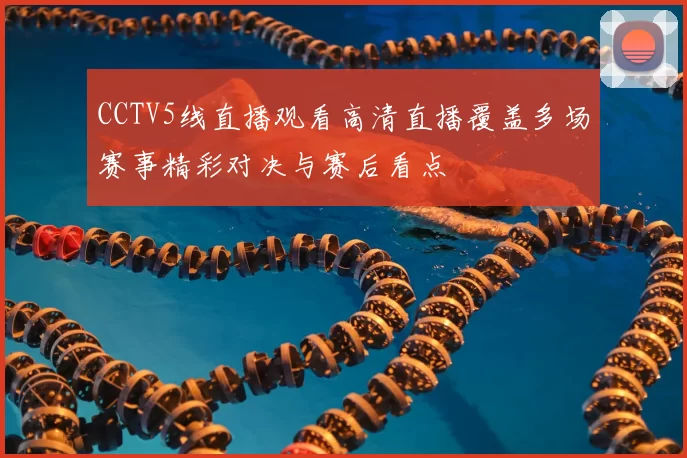 CCTV5线直播观看高清直播覆盖多场赛事精彩对决与赛后看点