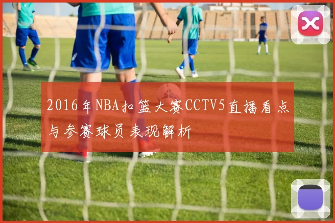 2016年NBA扣篮大赛CCTV5直播看点与参赛球员表现解析
