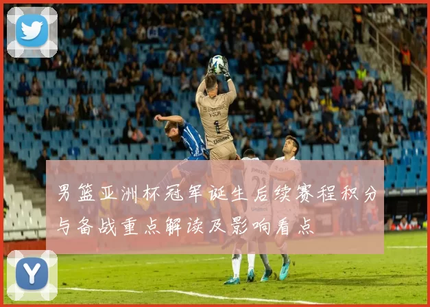 男篮亚洲杯冠军诞生后续赛程积分与备战重点解读及影响看点