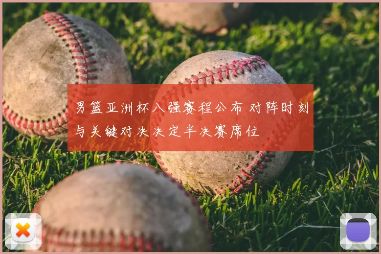 男篮亚洲杯八强赛程公布 对阵时刻与关键对决决定半决赛席位