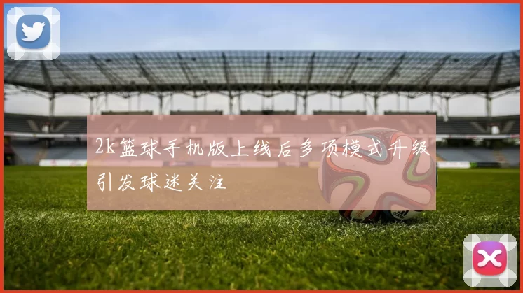 2k篮球手机版上线后多项模式升级引发球迷关注