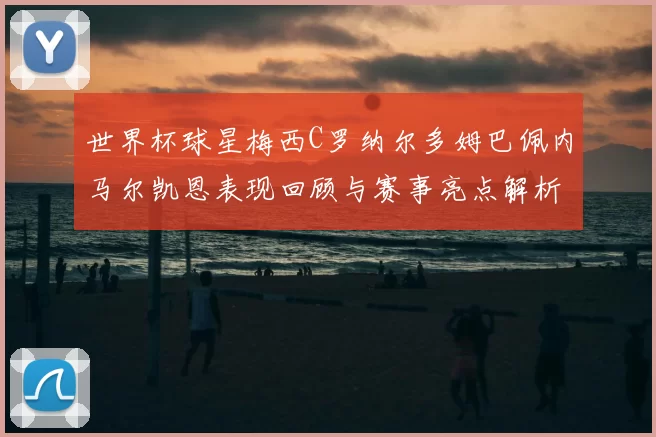世界杯球星梅西C罗纳尔多姆巴佩内马尔凯恩表现回顾与赛事亮点解析