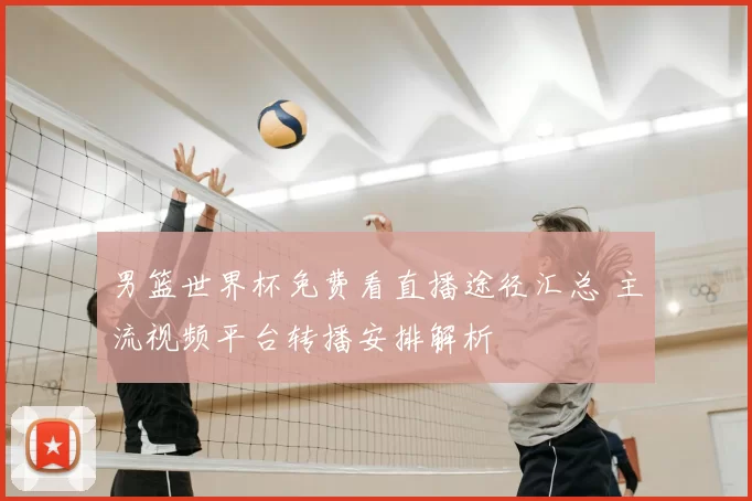 男篮世界杯免费看直播途径汇总 主流视频平台转播安排解析
