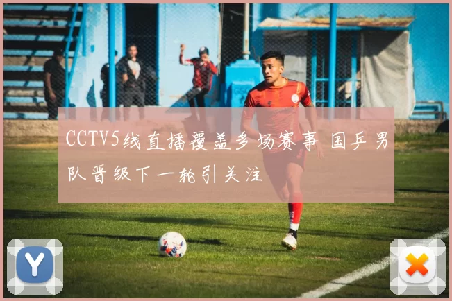 CCTV5线直播覆盖多场赛事 国乒男队晋级下一轮引关注