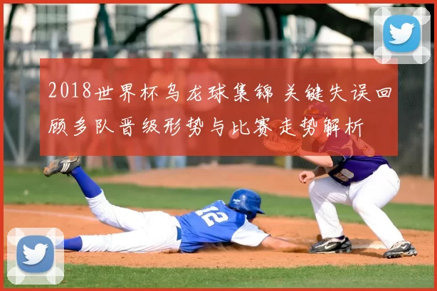 2018世界杯乌龙球集锦 关键失误回顾多队晋级形势与比赛走势解析