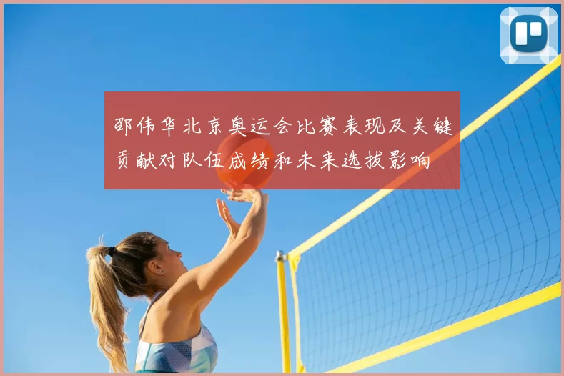 邵伟华北京奥运会比赛表现及关键贡献对队伍成绩和未来选拔影响