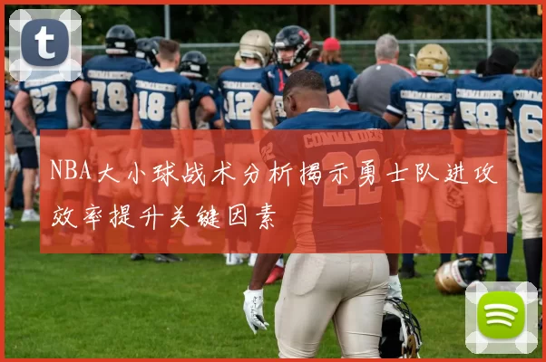 NBA大小球战术分析揭示勇士队进攻效率提升关键因素