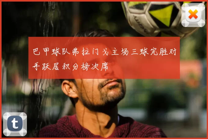 巴甲球队弗拉门戈主场三球完胜对手跃居积分榜次席