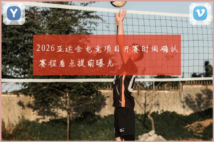 2026亚运会电竞项目开赛时间确认 赛程看点提前曝光
