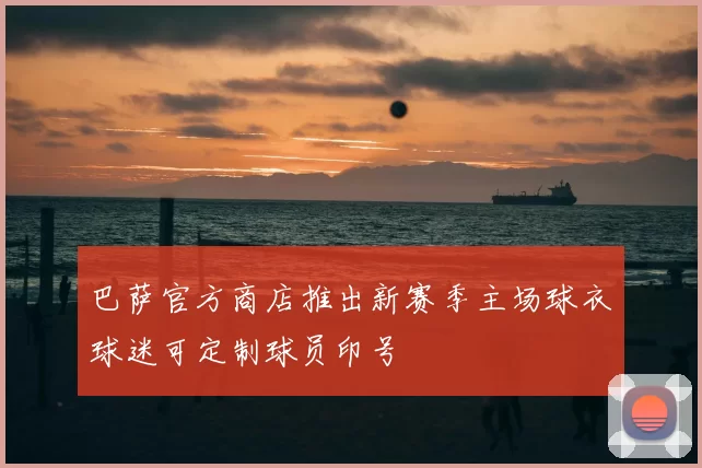 巴萨官方商店推出新赛季主场球衣球迷可定制球员印号