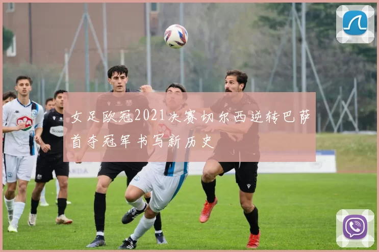 女足欧冠2021决赛切尔西逆转巴萨首夺冠军书写新历史